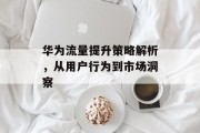 华为流量提升策略解析，从用户行为到市场洞察