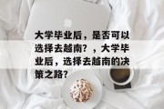 大学毕业后，是否可以选择去越南？，大学毕业后，选择去越南的决策之路？