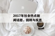 2017年社会热点新闻话题，回顾与反思