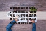 大学毕业后月薪多少万，毕业后的薪资与职业规划，大学毕业后月薪多少万，毕业后的薪资与职业规划的关联性