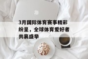 3月国际体育赛事精彩纷呈，全球体育爱好者共襄盛举