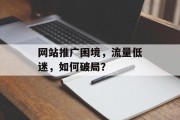 网站推广困境，流量低迷，如何破局？