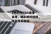 1月25号CBA赛事录像，精彩瞬间回顾，球员风采依旧