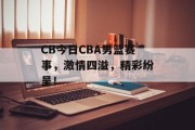CB今日CBA男篮赛事，激情四溢，精彩纷呈！