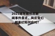 2021娱乐圈热点新闻事件盘点，风云变幻，明星们如何应对？