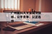 广州医科大学录取分数线，公平竞争，公正选拔