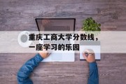 重庆工商大学分数线，一座学习的乐园