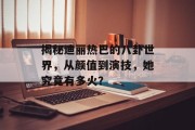 揭秘迪丽热巴的八卦世界，从颜值到演技，她究竟有多火？