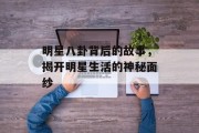 明星八卦背后的故事，揭开明星生活的神秘面纱