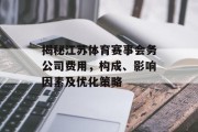 揭秘江苏体育赛事会务公司费用，构成、影响因素及优化策略