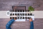 CBA首钢赛事分析，战术布局与球员发挥，首钢能否逆袭夺冠？