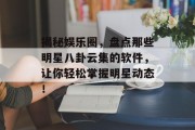 揭秘娱乐圈，盘点那些明星八卦云集的软件，让你轻松掌握明星动态！