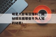 明星八卦每日爆料，揭秘娱乐圈那些不为人知的秘密！