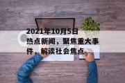 2021年10月5日热点新闻，聚焦重大事件，解读社会焦点