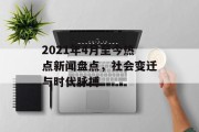 2021年4月至今热点新闻盘点，社会变迁与时代脉搏