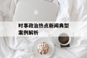 时事政治热点新闻典型案例解析