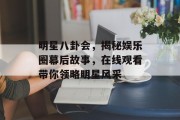 明星八卦会，揭秘娱乐圈幕后故事，在线观看带你领略明星风采