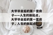 大学毕业后的第一套房子——人生的新起点,大学毕业后的第一套房子,人生的新起点 大学毕业后的第一套房子——人生的新起点,大学毕业后的第一套房子,人生的新起点