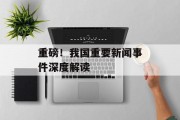 重磅！我国重要新闻事件深度解读
