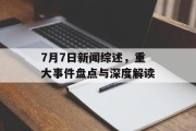 7月7日新闻综述，重大事件盘点与深度解读