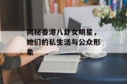 揭秘香港八卦女明星，她们的私生活与公众形象