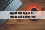 赵丽颖与男明星八卦，揭秘娱乐圈的甜蜜秘密