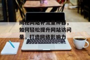 揭秘网站补流量神器，如何轻松提升网站访问量，打造网络影响力