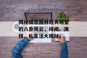 揭秘娱乐圈林姓男明星的八卦风云，绯闻、演技、私生活大揭秘！