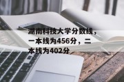 湖南科技大学分数线，一本线为456分，二本线为402分