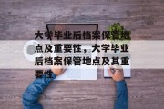 大学毕业后档案保管地点及重要性，大学毕业后档案保管地点及其重要性