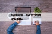 新闻资讯，新时代的舆论风向标