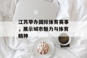 江苏举办国际体育赛事，展示城市魅力与体育精神