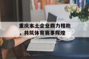 重庆本土企业鼎力相助，共筑体育赛事辉煌