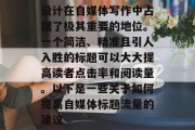 设计在自媒体写作中占据了极其重要的地位。一个简洁、精准且引人入胜的标题可以大大提高读者点击率和阅读量。以下是一些关于如何提高自媒体标题流量的建议