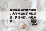大学毕业后的异性闺蜜，大学毕业后的异性闺蜜，情谊长存，共绘未来