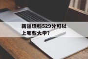 新疆理科529分可以上哪些大学？