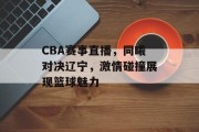 CBA赛事直播，同曦对决辽宁，激情碰撞展现篮球魅力