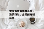 黄冈市大型体育赛事，激情四溢，全民健身新风尚