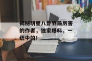 揭秘明星八卦界最厉害的作者，独家爆料，一语中的！
