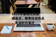 2021年暑期热点新闻盘点，聚焦社会热点，见证时代变迁