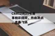CBA12月25号赛事精彩回顾，热血激战，青春飞扬