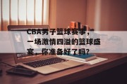 CBA男子篮球赛事，一场激情四溢的篮球盛宴，你准备好了吗？