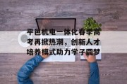平邑机电一体化春季高考再掀热潮，创新人才培养模式助力学子圆梦