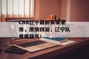 CBA辽宁最新赛事录像，激情四溢，辽宁队再展雄风！