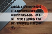 盐城市工学院的分数线在不同的地区和时间段可能会有所不同。以下是一些关于盐城市工学院分数线的信息供您参考。