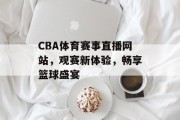 CBA体育赛事直播网站，观赛新体验，畅享篮球盛宴