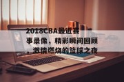 2018CBA最近赛事录像，精彩瞬间回顾，激情燃烧的篮球之夜