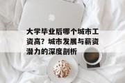 大学毕业后哪个城市工资高？城市发展与薪资潜力的深度剖析