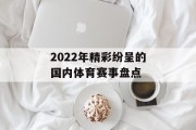 2022年精彩纷呈的国内体育赛事盘点