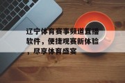 辽宁体育赛事频道直播软件，便捷观赛新体验，尽享体育盛宴